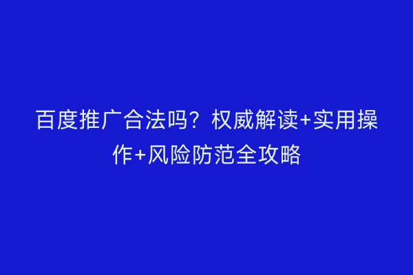 百度推广合法吗？权威解读+实用操作+风险防范全攻略