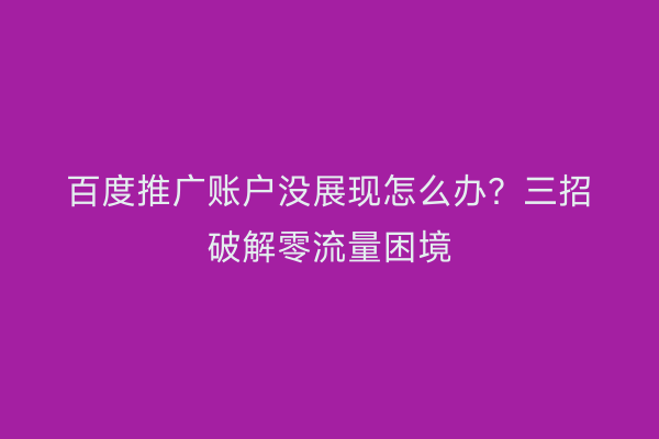 百度推广账户没展现怎么办？三招破解零流量困境
