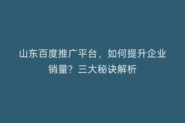 山东百度推广平台，如何提升企业销量？三大秘诀解析