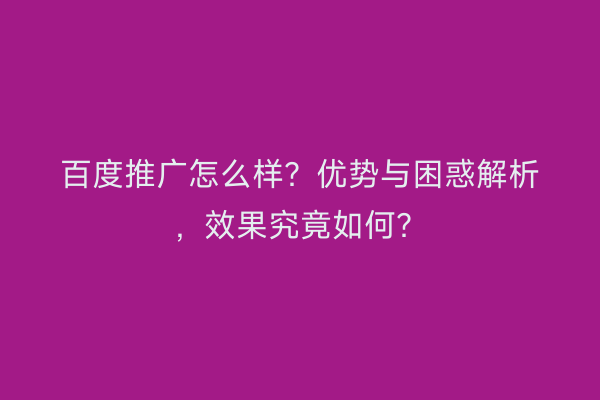 百度推广怎么样？优势与困惑解析，效果究竟如何？