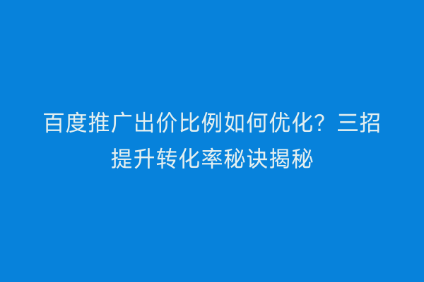 百度推广出价比例如何优化？三招提升转化率秘诀揭秘