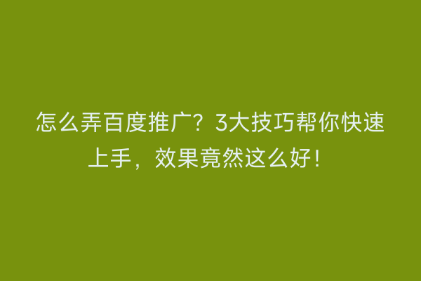 怎么弄百度推广？3大技巧帮你快速上手，效果竟然这么好！