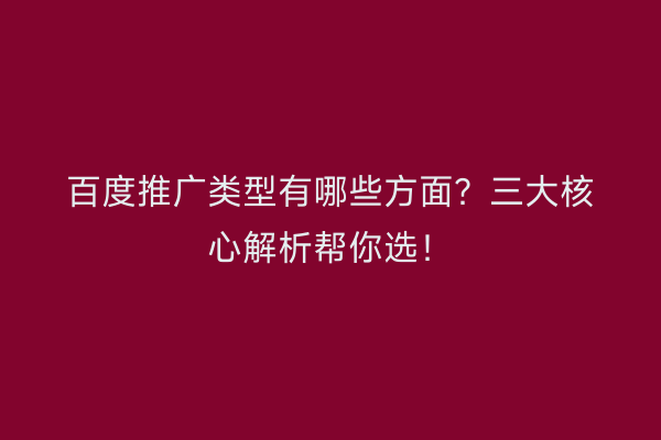 百度推广类型有哪些方面？三大核心解析帮你选！