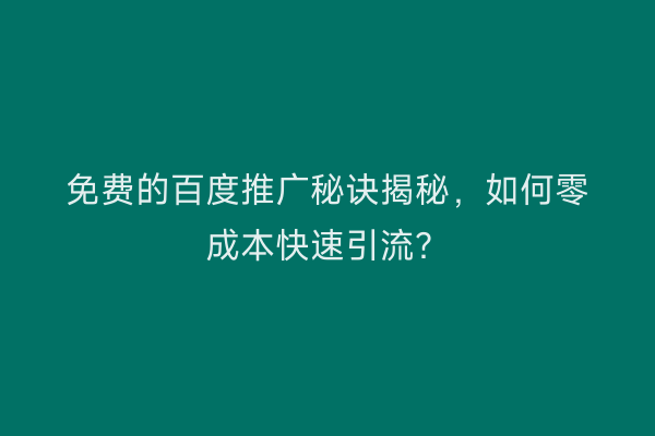 免费的百度推广秘诀揭秘，如何零成本快速引流？