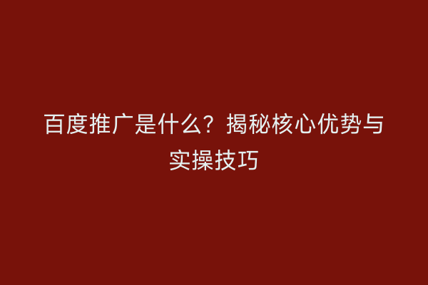 百度推广是什么？揭秘核心优势与实操技巧