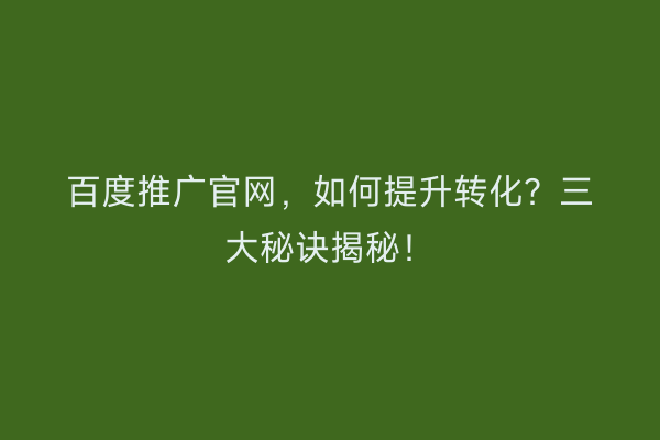 百度推广官网，如何提升转化？三大秘诀揭秘！