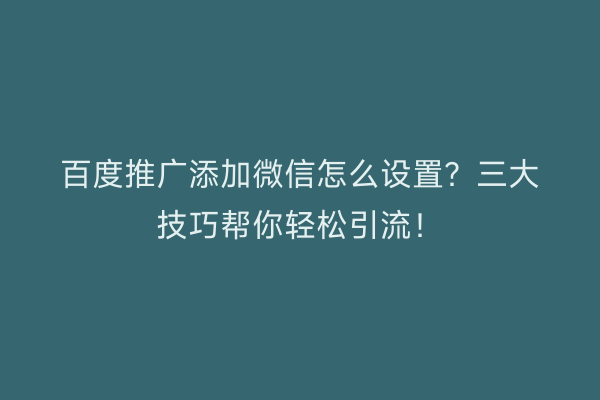 百度推广添加微信怎么设置？三大技巧帮你轻松引流！