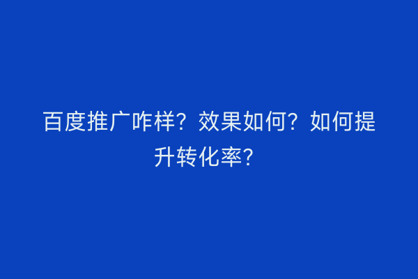 百度推广咋样？效果如何？如何提升转化率？