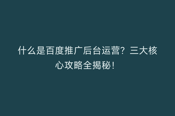 什么是百度推广后台运营？三大核心攻略全揭秘！