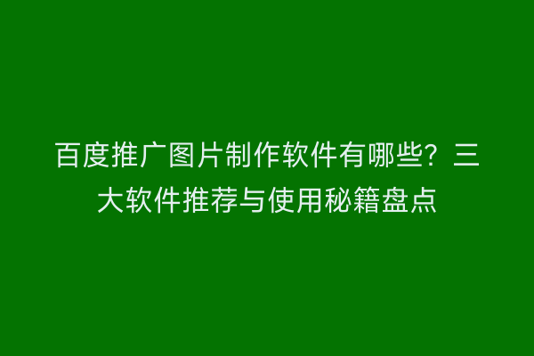 百度推广图片制作软件有哪些？三大软件推荐与使用秘籍盘点