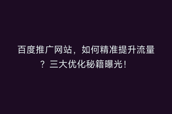 百度推广网站，如何精准提升流量？三大优化秘籍曝光！