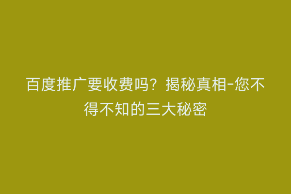 百度推广要收费吗？揭秘真相-您不得不知的三大秘密