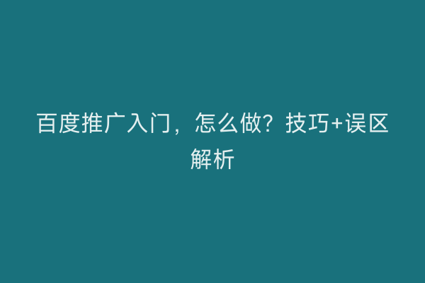 百度推广入门，怎么做？技巧+误区解析