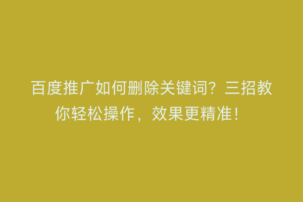 百度推广如何删除关键词？三招教你轻松操作，效果更精准！