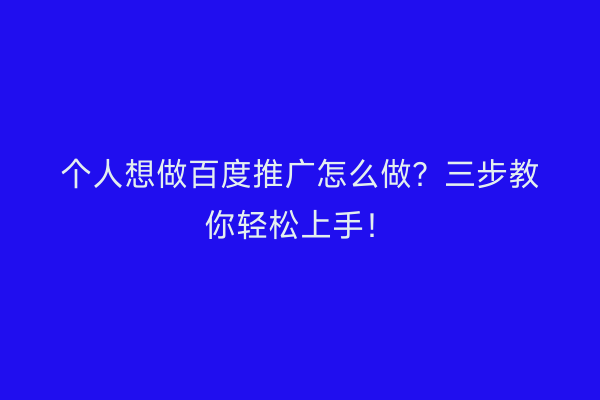 个人想做百度推广怎么做？三步教你轻松上手！