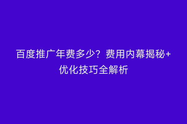 百度推广年费多少？费用内幕揭秘+优化技巧全解析