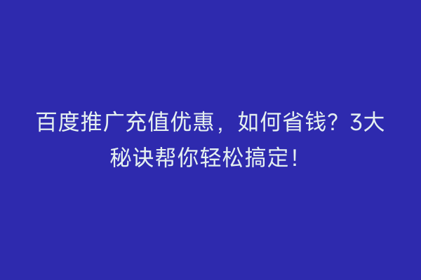 百度推广充值优惠，如何省钱？3大秘诀帮你轻松搞定！