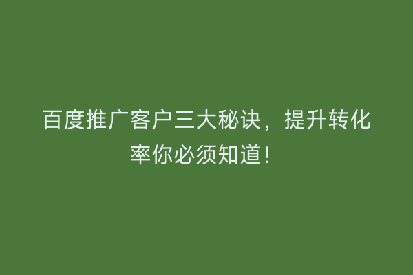 百度推广客户三大秘诀，提升转化率你必须知道！