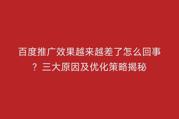 百度推广效果越来越差了怎么回事？三大原因及优化策略揭秘