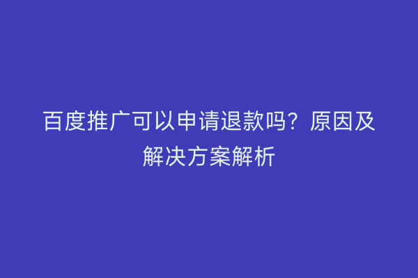 百度推广可以申请退款吗？原因及解决方案解析