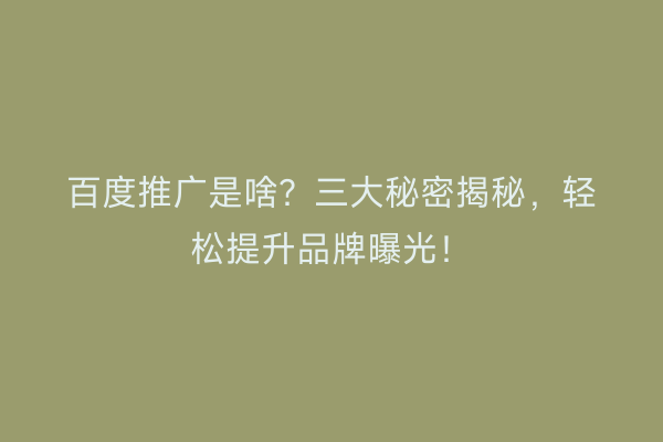 百度推广是啥？三大秘密揭秘，轻松提升品牌曝光！