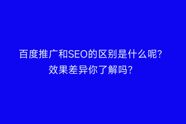 百度推广和SEO的区别是什么呢？效果差异你了解吗？