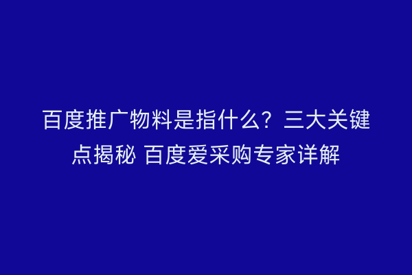 百度推广物料是指什么？三大关键点揭秘 百度爱采购专家详解