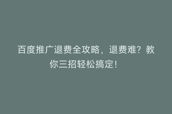 百度推广退费全攻略，退费难？教你三招轻松搞定！