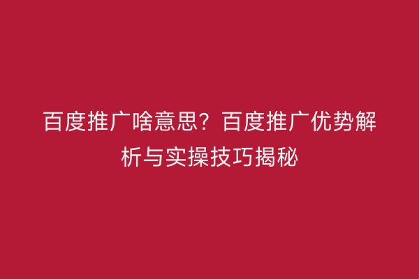 百度推广啥意思？百度推广优势解析与实操技巧揭秘