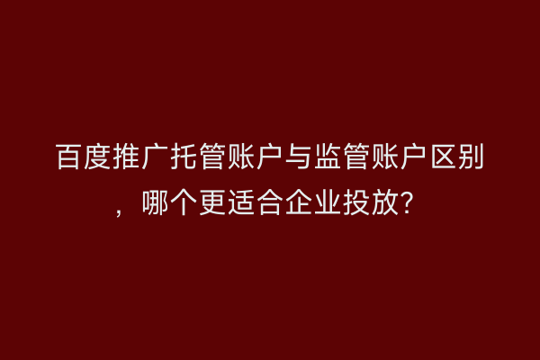 百度推广托管账户与监管账户区别，哪个更适合企业投放？