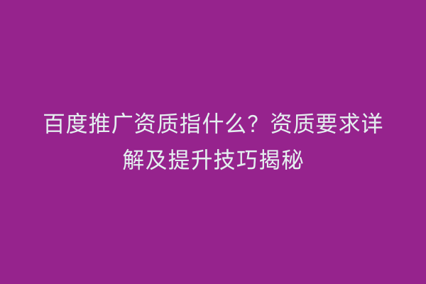 百度推广资质指什么？资质要求详解及提升技巧揭秘