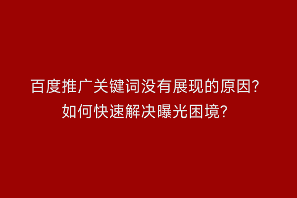 百度推广关键词没有展现的原因？如何快速解决曝光困境？
