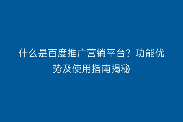 什么是百度推广营销平台？功能优势及使用指南揭秘