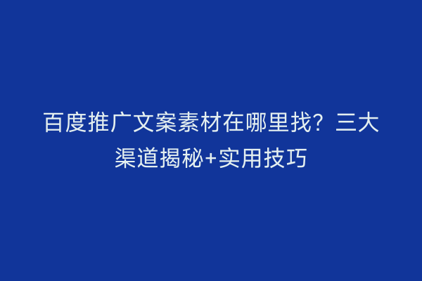 百度推广文案素材在哪里找？三大渠道揭秘+实用技巧