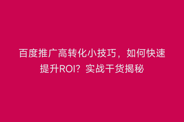 百度推广高转化小技巧，如何快速提升ROI？实战干货揭秘