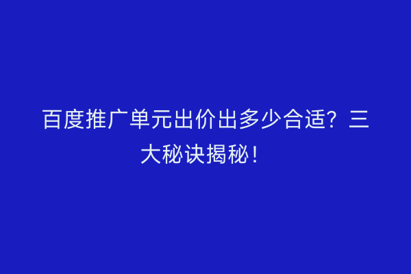 百度推广单元出价出多少合适?三大秘诀揭秘!