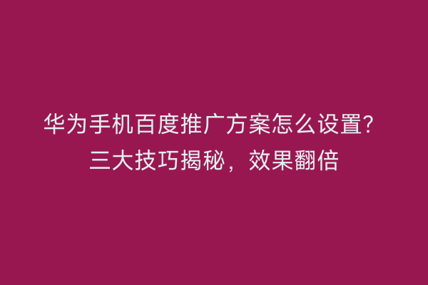 华为手机百度推广方案怎么设置？三大技巧揭秘，效果翻倍