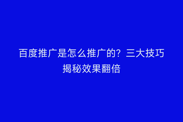 百度推广是怎么推广的？三大技巧揭秘效果翻倍