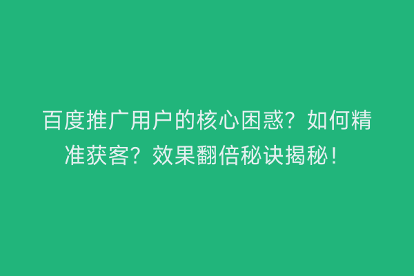 百度推广用户的核心困惑？如何精准获客？效果翻倍秘诀揭秘！