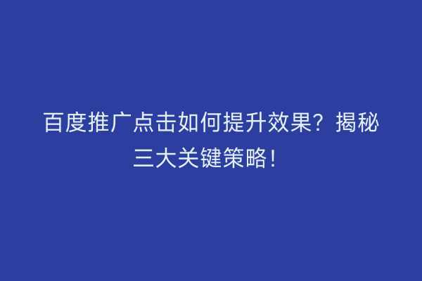 百度推广点击如何提升效果？揭秘三大关键策略！