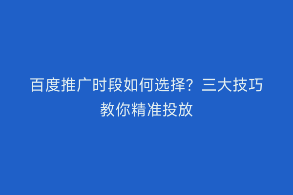 百度推广时段如何选择？三大技巧教你精准投放