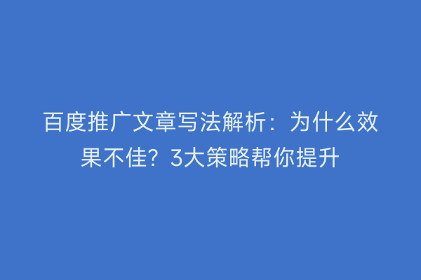 百度推广文章写法解析：为什么效果不佳？3大策略帮你提升