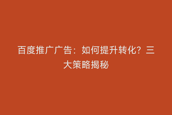 百度推广广告：如何提升转化？三大策略揭秘
