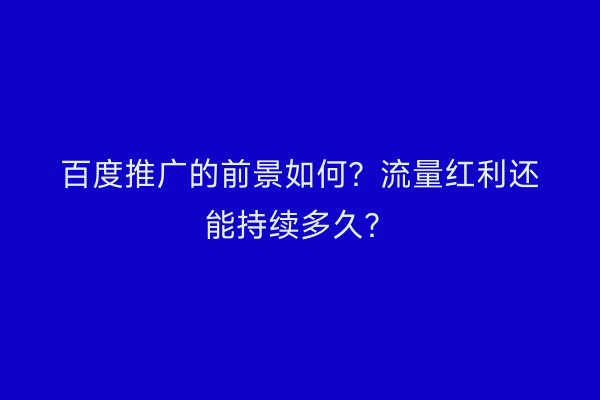 百度推广的前景如何?流量红利还能持续多久?