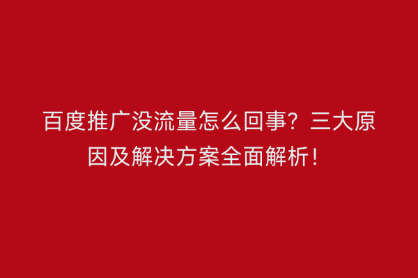 百度推广没流量怎么回事?三大原因及解决方案全面解析!