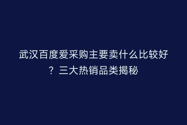 武汉百度爱采购主要卖什么比较好？三大热销品类揭秘