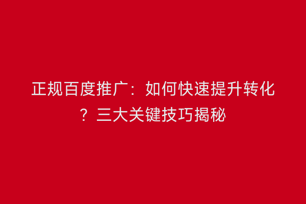 正规百度推广：如何快速提升转化？三大关键技巧揭秘