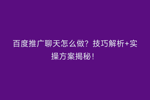 百度推广聊天怎么做？技巧解析+实操方案揭秘！