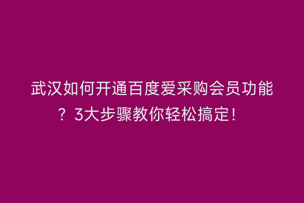 武汉如何开通百度爱采购会员功能？3大步骤教你轻松搞定！