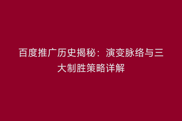 百度推广历史揭秘：演变脉络与三大制胜策略详解